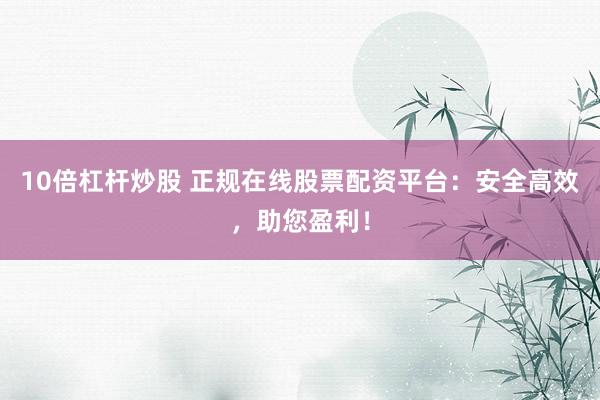 10倍杠杆炒股 正规在线股票配资平台：安全高效，助您盈利！