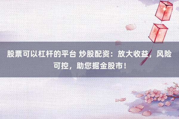 股票可以杠杆的平台 炒股配资：放大收益，风险可控，助您掘金股市！