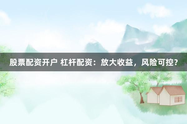 股票配资开户 杠杆配资：放大收益，风险可控？