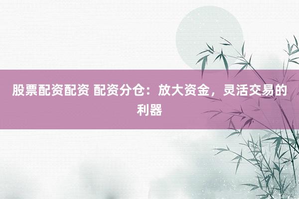 股票配资配资 配资分仓：放大资金，灵活交易的利器
