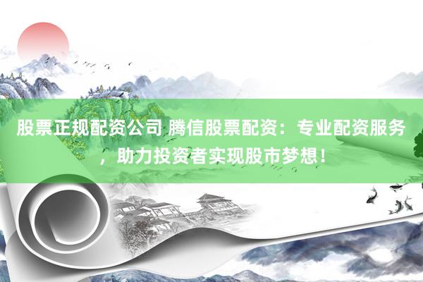 股票正规配资公司 腾信股票配资：专业配资服务，助力投资者实现股市梦想！
