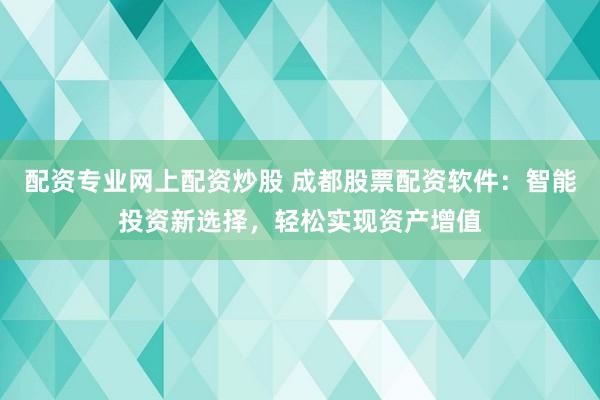 配资专业网上配资炒股 成都股票配资软件：智能投资新选择，轻松实现资产增值
