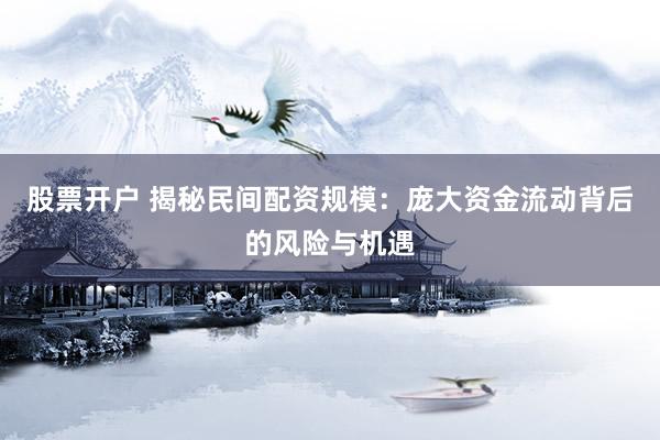 股票开户 揭秘民间配资规模：庞大资金流动背后的风险与机遇