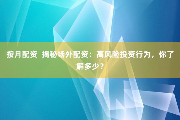 按月配资  揭秘场外配资：高风险投资行为，你了解多少？