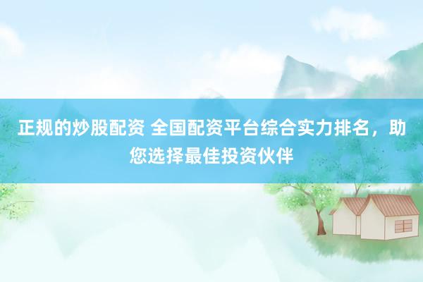 正规的炒股配资 全国配资平台综合实力排名，助您选择最佳投资伙伴