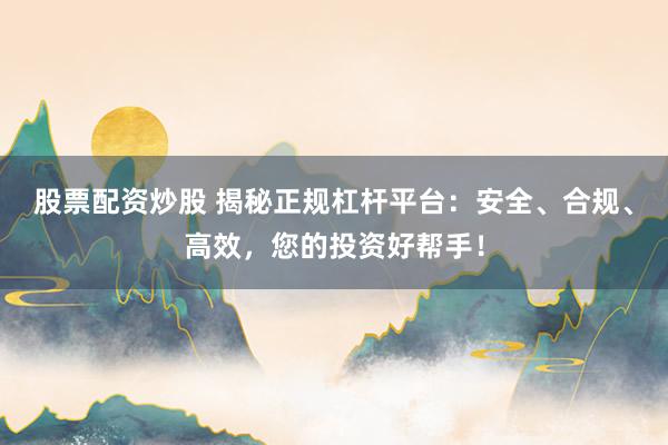 股票配资炒股 揭秘正规杠杆平台：安全、合规、高效，您的投资好帮手！