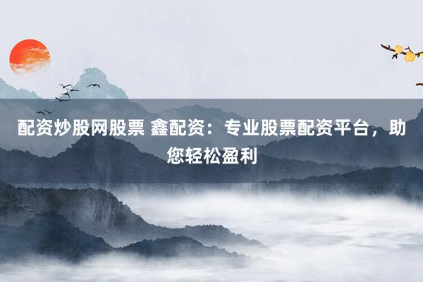 配资炒股网股票 鑫配资：专业股票配资平台，助您轻松盈利