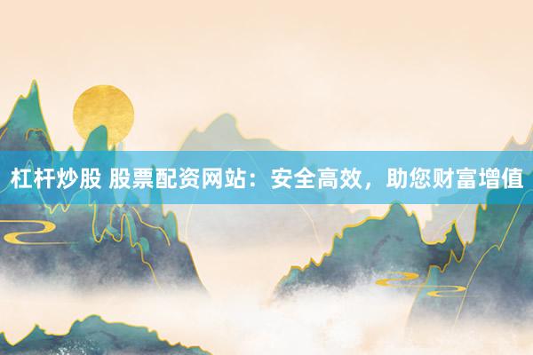 杠杆炒股 股票配资网站：安全高效，助您财富增值