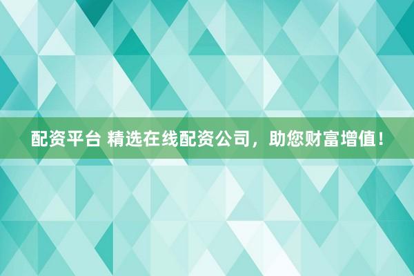 配资平台 精选在线配资公司，助您财富增值！