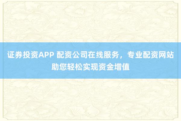 证券投资APP 配资公司在线服务，专业配资网站助您轻松实现资金增值