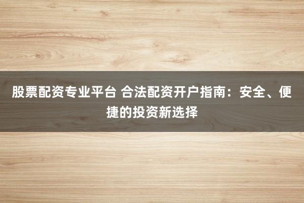 股票配资专业平台 合法配资开户指南：安全、便捷的投资新选择