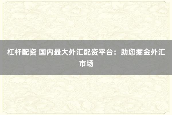 杠杆配资 国内最大外汇配资平台：助您掘金外汇市场