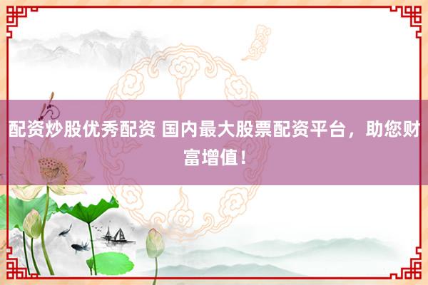配资炒股优秀配资 国内最大股票配资平台，助您财富增值！