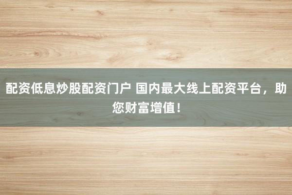 配资低息炒股配资门户 国内最大线上配资平台，助您财富增值！