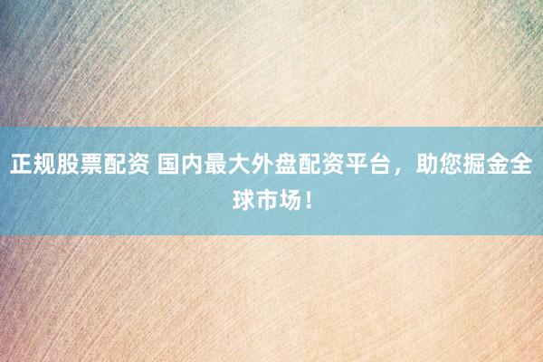 正规股票配资 国内最大外盘配资平台，助您掘金全球市场！