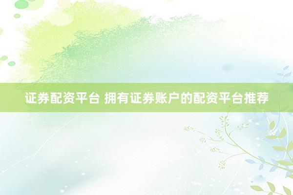 证券配资平台 拥有证券账户的配资平台推荐