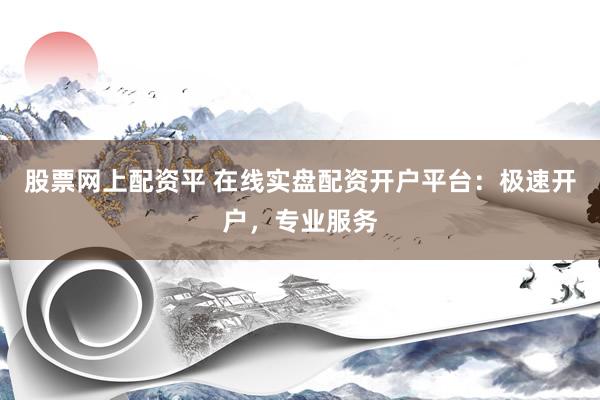 股票网上配资平 在线实盘配资开户平台：极速开户，专业服务
