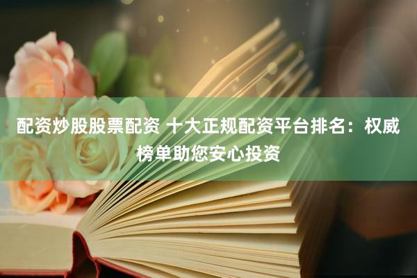 配资炒股股票配资 十大正规配资平台排名：权威榜单助您安心投资