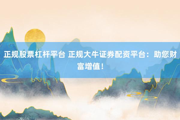 正规股票杠杆平台 正规大牛证券配资平台：助您财富增值！