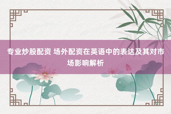 专业炒股配资 场外配资在英语中的表达及其对市场影响解析