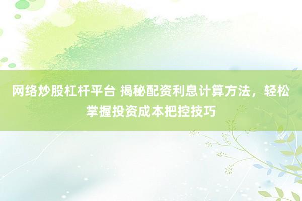 网络炒股杠杆平台 揭秘配资利息计算方法，轻松掌握投资成本把控技巧