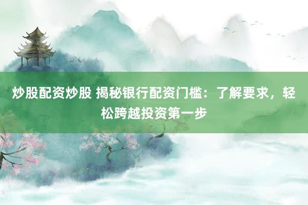 炒股配资炒股 揭秘银行配资门槛：了解要求，轻松跨越投资第一步