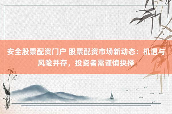 安全股票配资门户 股票配资市场新动态：机遇与风险并存，投资者需谨慎抉择