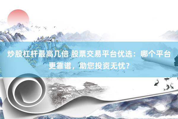 炒股杠杆最高几倍 股票交易平台优选：哪个平台更靠谱，助您投资无忧？