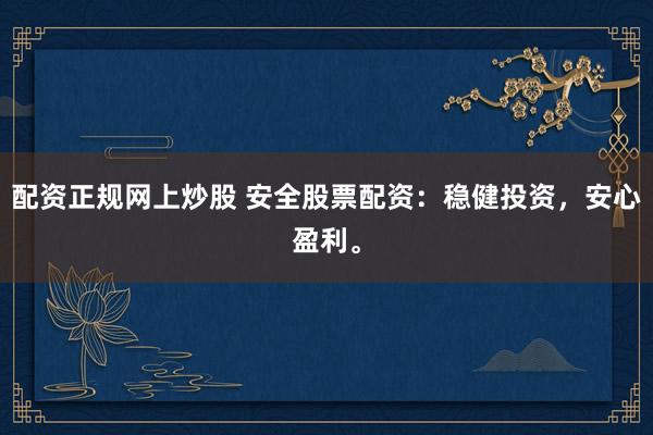 配资正规网上炒股 安全股票配资：稳健投资，安心盈利。
