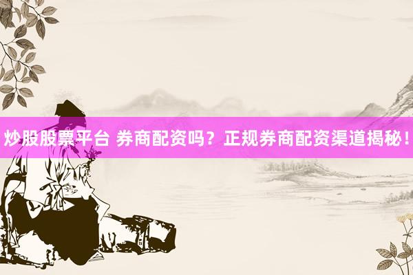 炒股股票平台 券商配资吗？正规券商配资渠道揭秘！