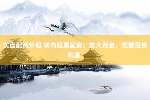 实盘配资炒股 场内股票配资：放大资金，把握投资机遇！