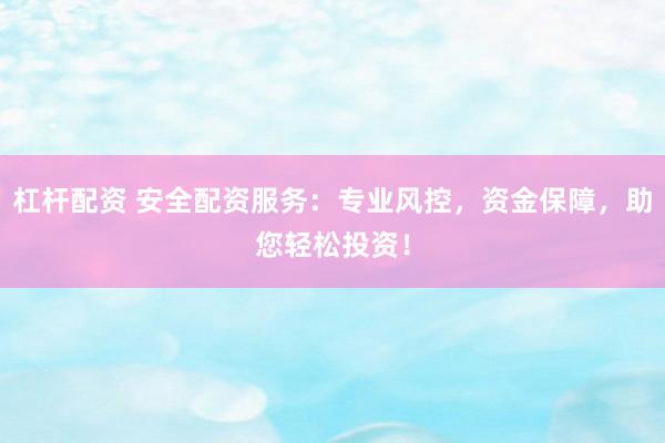 杠杆配资 安全配资服务：专业风控，资金保障，助您轻松投资！