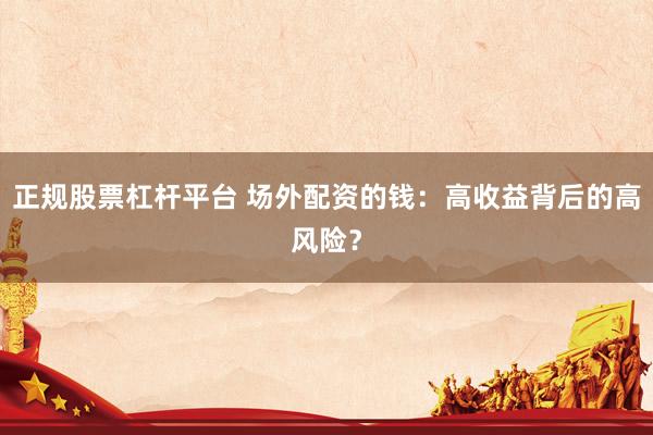 正规股票杠杆平台 场外配资的钱：高收益背后的高风险？