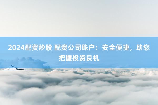 2024配资炒股 配资公司账户：安全便捷，助您把握投资良机