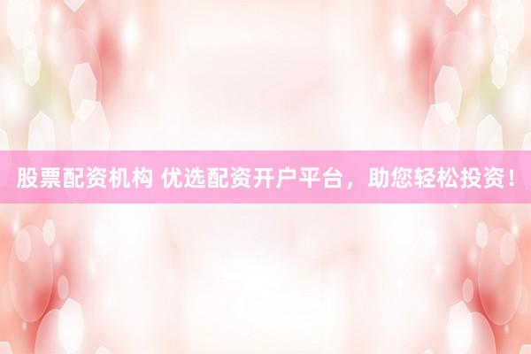 股票配资机构 优选配资开户平台，助您轻松投资！