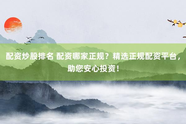 配资炒股排名 配资哪家正规？精选正规配资平台，助您安心投资！