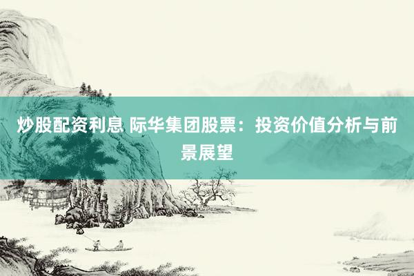 炒股配资利息 际华集团股票：投资价值分析与前景展望
