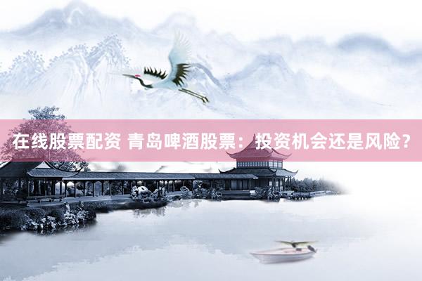 在线股票配资 青岛啤酒股票：投资机会还是风险？