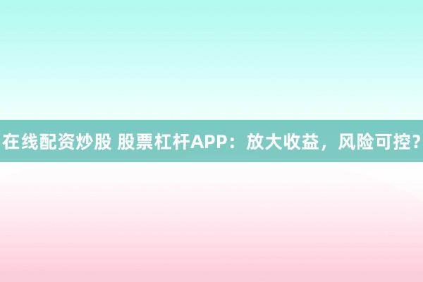 在线配资炒股 股票杠杆APP：放大收益，风险可控？