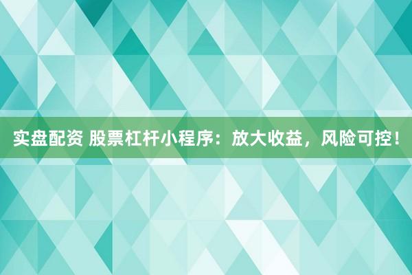 实盘配资 股票杠杆小程序：放大收益，风险可控！