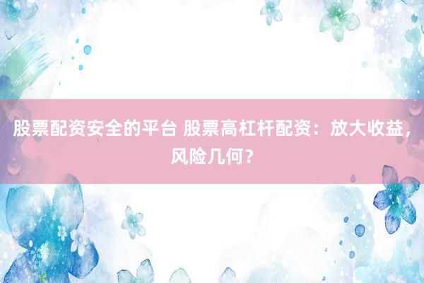 股票配资安全的平台 股票高杠杆配资：放大收益，风险几何？