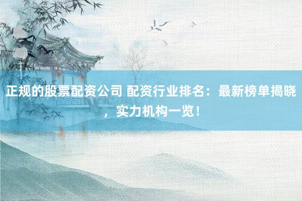 正规的股票配资公司 配资行业排名：最新榜单揭晓，实力机构一览！