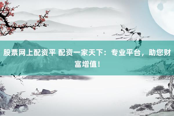 股票网上配资平 配资一家天下：专业平台，助您财富增值！