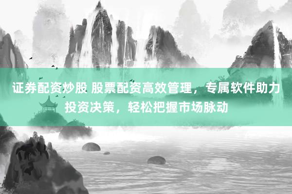 证券配资炒股 股票配资高效管理，专属软件助力投资决策，轻松把握市场脉动
