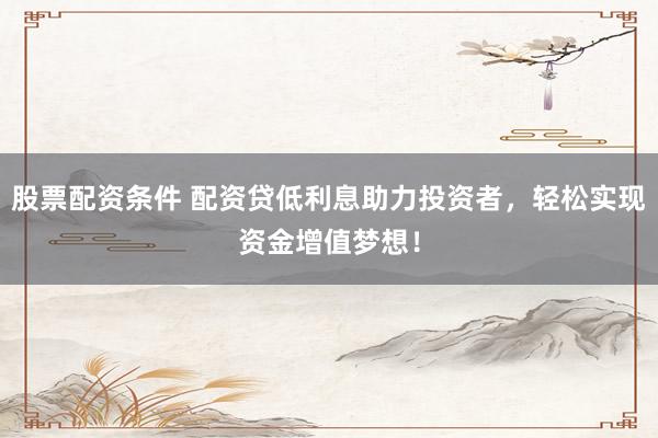 股票配资条件 配资贷低利息助力投资者，轻松实现资金增值梦想！