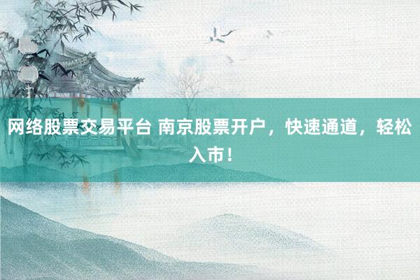 网络股票交易平台 南京股票开户，快速通道，轻松入市！