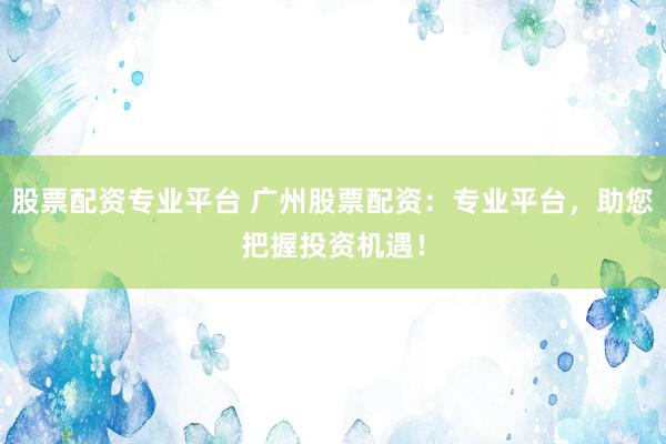 股票配资专业平台 广州股票配资：专业平台，助您把握投资机遇！