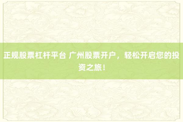 正规股票杠杆平台 广州股票开户，轻松开启您的投资之旅！