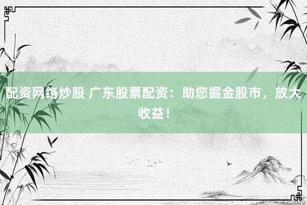 配资网络炒股 广东股票配资：助您掘金股市，放大收益！