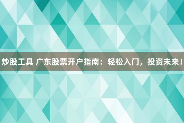 炒股工具 广东股票开户指南：轻松入门，投资未来！